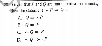 20. Given that P and Q are mathematical statements,
then the statement ~ P = Q =
A. Q =N P
B. Q = P
C. ~Q = P
D. ~Q =N P
