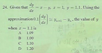 dy
=r - y, I= 1, y = 1.1. Using the
dr
24. Given that
dy
approximation 0.1
E Yn+1 - Yn • the value of y
dr
when r = 1.1 is
A
1.09
B
1.00
C
1.10
D
1.20
