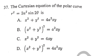37. The Cartesian equation of the polar curve
2 = 2a' sin 20 is
A. 1? + y? = 4a²xy
B. (z* + 3° )° = a°zy
C. a? + y? = 4xy
D. (z? + y² )° = 4a²zy
