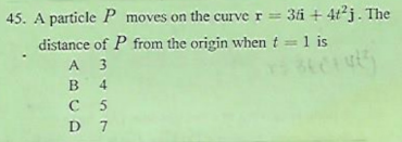 45. A particle P moves on the curve r= 3i + 4tj. The
distance of P from the origin whent =1 is
A 3
в 4
C
D 7
