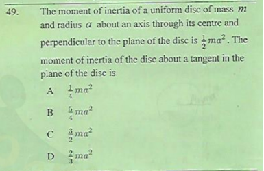 49.
The moment of inertia of a uniform disc of mass m
and radius a about an axis through its centre and
perpendicular to the plane of the disc is ma?. The
moment of inertia of the disc about a tangent in the
plane of the disc is
A
ma?
4.
B
2 ma?
Cma?
2 ma?
3.
