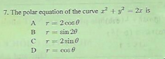 7. The polar equation of the curve r² + y? = 2x is
r= 2 cos 0
T= sin 20
T= 2 sin 0
D r= cOs e
B
C
