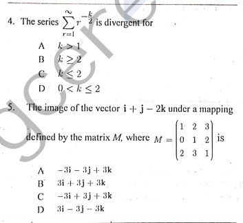 4. The series ,
is divergent for
A k>1
B k> 2
C < 2
D 0<k<2
A
The image of the vector i + j – 2k under a mapping
1. 2 3
defined by the matrix M, where M =0 1 2
is
2 31
-3i - 3j + 3k
B 3i + 3j + 3k
A
C
-3i + 3j + 3k
3i - 3j - 3k
