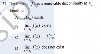 37. The function f has a removable discontinuity at r,.
Therefore
f(z,) exists
B
lim f(z) exists
lim f(x) = f(1,)
%3D
C
lim f(x) does not exist
