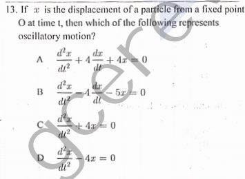 13. If # is the displacement of a particle from a fixed point
O at time t, then which of the following represents
oscillatory motion?
dr
+4 + 4x = 0
di?
d²r
di
5 = 0
dt
+ 4x = 0
D.
4x = 0
