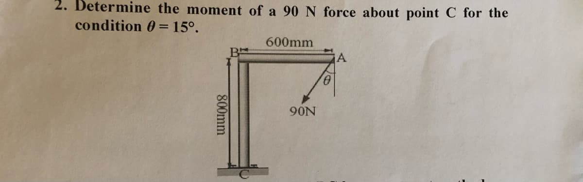 2. Determine the moment of a 90 N force about point C for the
condition 0= 15°.
600mm
B
90N
800mm
