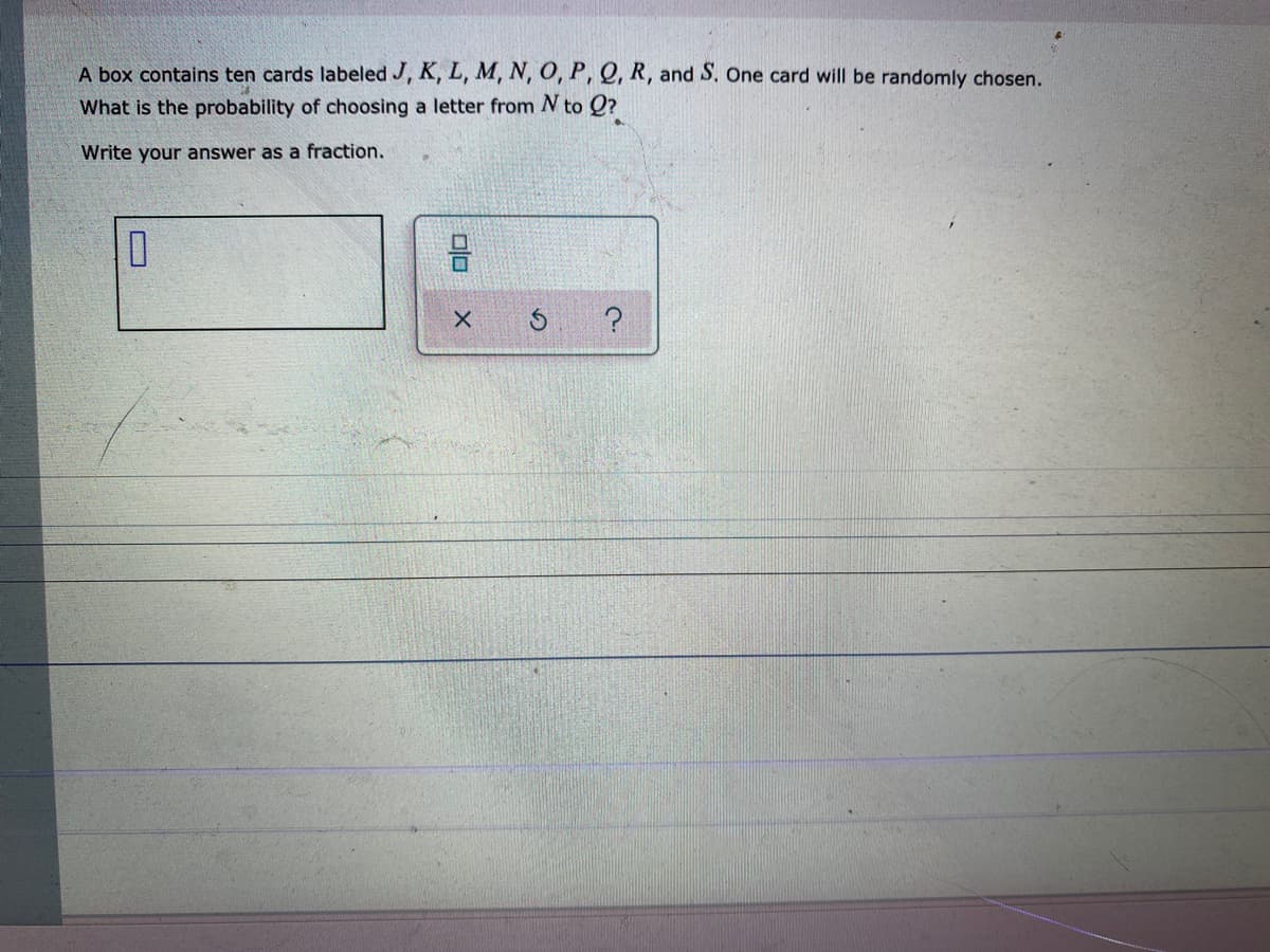 A box contains ten cards labeled J, K, L, M, N, O, P, Q, R, and S. One card will be randomly chosen.
What is the probability of choosing a letter from N to Q?
Write your answer as a fraction.
?
