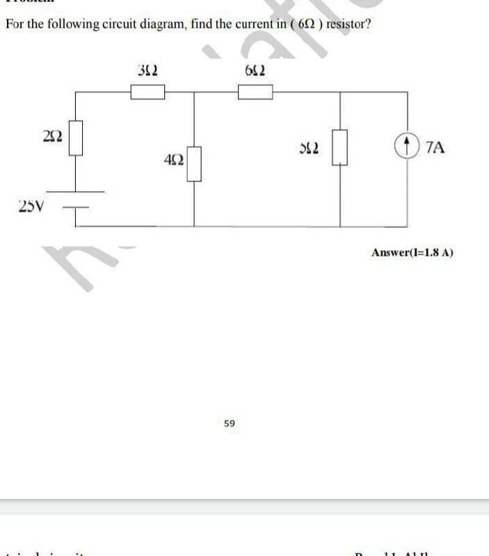 For the following circuit diagram, find the current in ( 62) resistor?
312
22
52
(t) 7A
42
25V
Answer(I=1.8 A)
59

