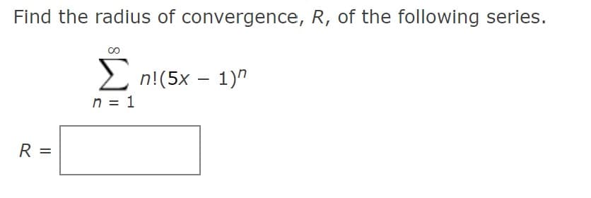 Find the radius of convergence, R, of the following series.
E n!(5x – 1)"
n = 1
R =
