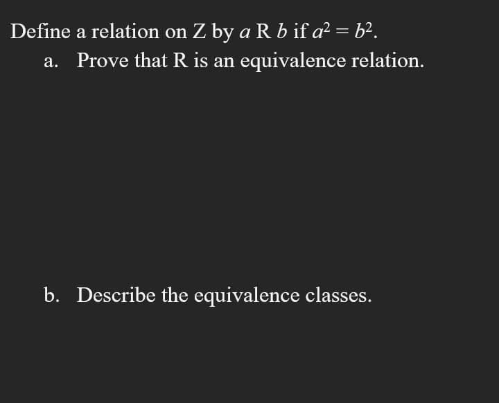 Define a relation on Z by a R b if a² = b².
a. Prove that R is an equivalence relation.
%3D
b. Describe the equivalence classes.
