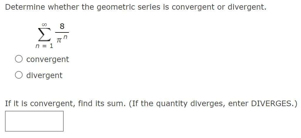 Determine whether the geometric series is convergent or divergent.
8
Σ
TT
n = 1
convergent
divergent
If it is convergent, find its sum. (If the quantity diverges, enter DIVERGES.)
