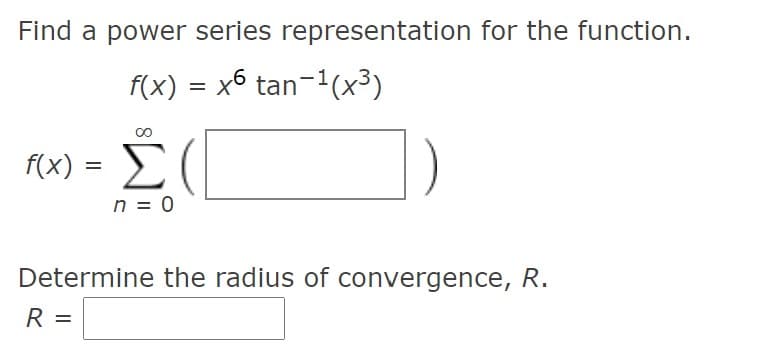 Find a power series representation for the function.
f(x) = x6 tan-1(x³)
F(X) = E(
Σ
f(x
n = 0
Determine the radius of convergence, R.
R =
