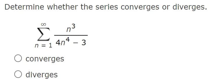Determine whether the series converges or diverges.
n3
Σ
4n4
3
n = 1
converges
O diverges
