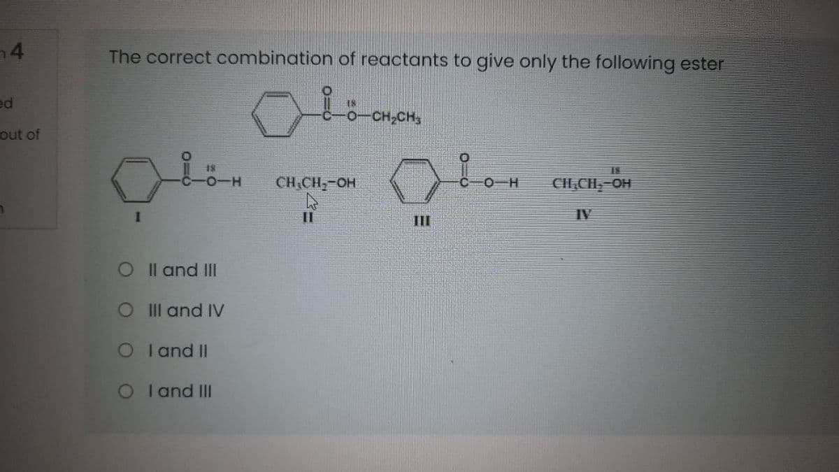 The correct combination of reactants to give only the following ester
ed
out of
CH;CH,-OH
0-H
CH,CH,-OH
1
II
IV
II
O Il and III
O Il and IV
I and II
I and II
