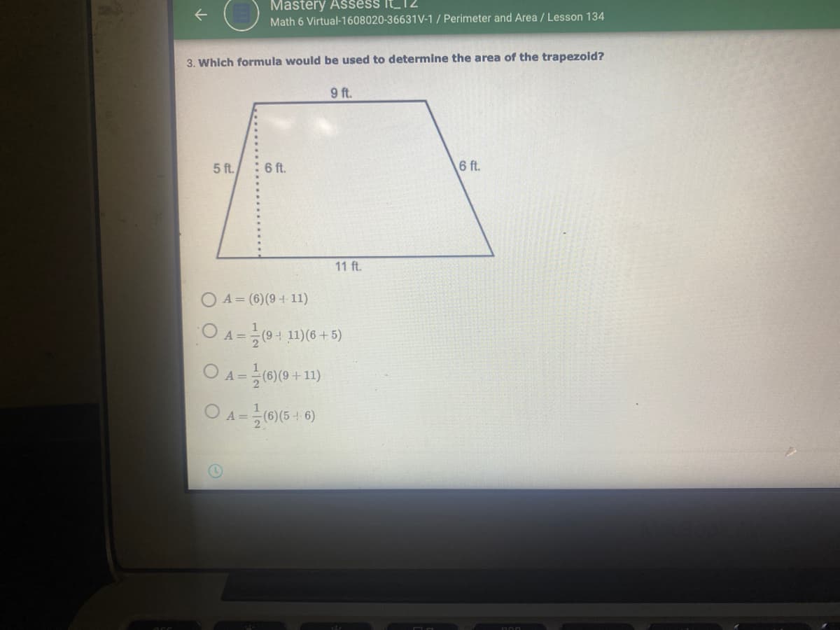 Mastery Ašsess It_12
Math 6 Virtual-1608020-36631V-1 / Perimeter and Area / Lesson 134
3. Which formula would be used to determine the area of the trapezoid?
9 ft.
5 ft.
6 ft.
6 ft.
11 ft.
A= (6)(9+ 11)
O A =
11)(6+5)
A =
