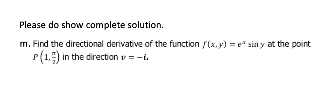 Please do show complete solution.
m. Find the directional derivative of the function f(x,y) = e* sin y at the point
%3D
P(1,") in the direction v = -i.
