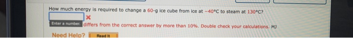 How much energy is required to change a 60-g ice cube from ice at -40°C to steam at 130°C?
Enter a number. differs from the correct answer by more than 10%. Double check your calculations. M)
Read It
Need Help?
