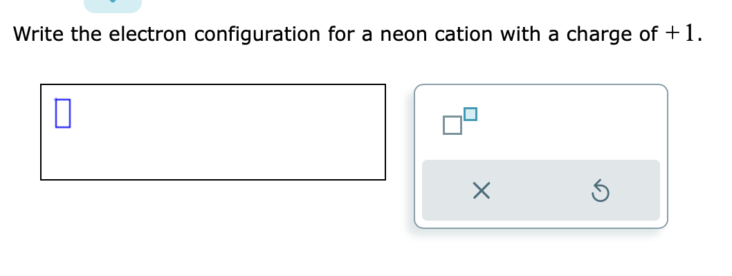 Write the electron configuration for a neon cation with a charge of +1.
0
X
Ś