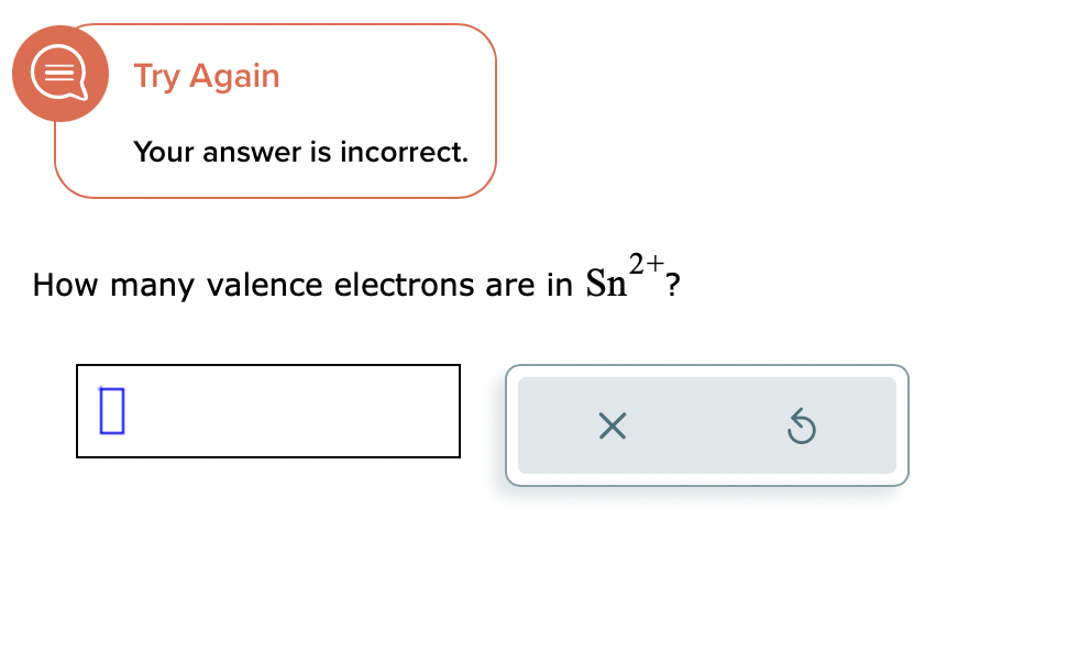 Try Again
0
Your answer is incorrect.
2+
How many valence electrons are in Sn²?
X
Ś