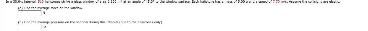 sike a giass windOW Of
(a) Find the average force on the window.
(b) Find the average pressure on the window during this interval (due to the hailstones only).
