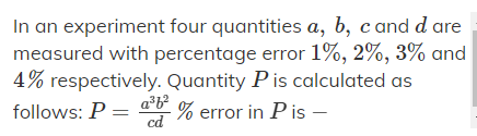 In an experiment four quantities a, b, cand d are
measured with percentage error 1%, 2%, 3% and
4% respectively. Quantity P is calculated as
% error in P is -
follows: P =
cd
