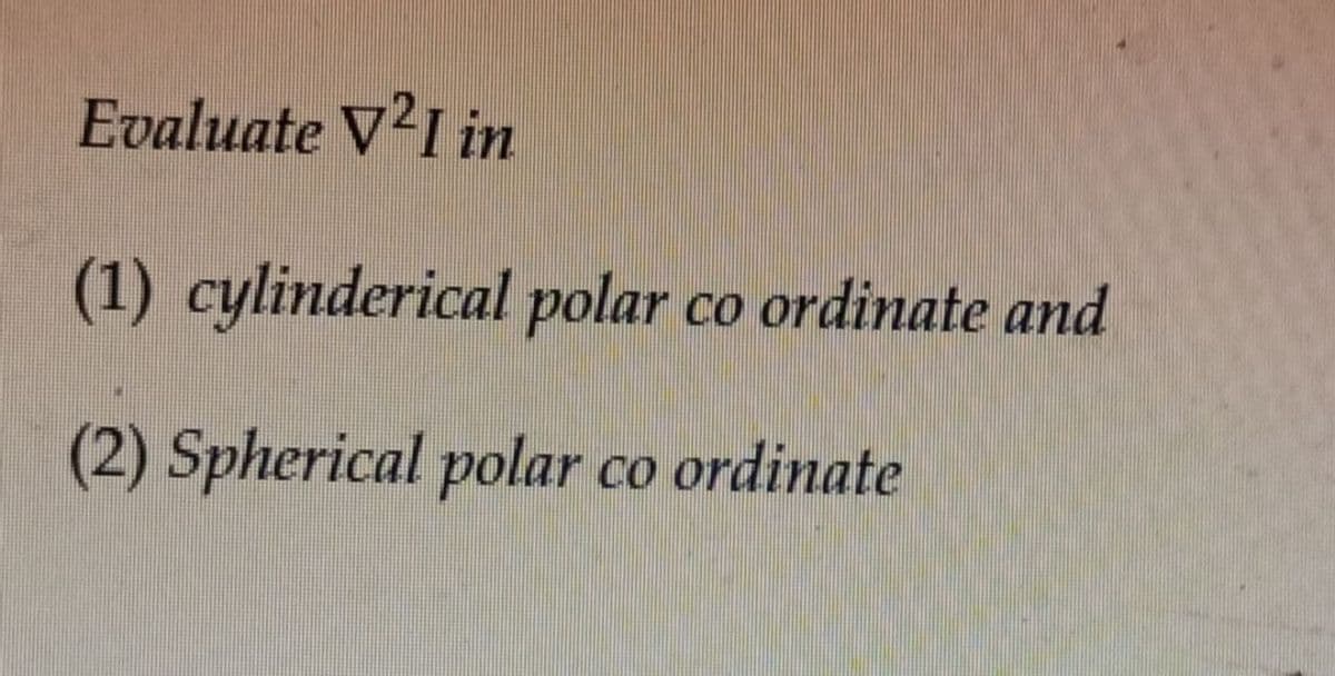 Evaluate V²1 in
(1) cylinderical polar co ordinate and
(2) Spherical polar co ordinate