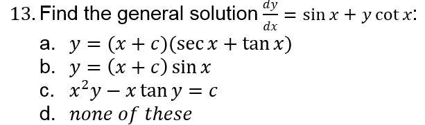 13. Find the general solution
dy
= sin x + y cot x:
dx
-
a. y = (x + c)(secx + tan x)
b. у %3D (x + с) sin x
с. х*у — x tan y — с
d. none of these
