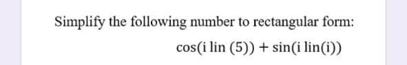 Simplify the following number to rectangular form:
cos(i lin (5)) + sin(i lin(i))
