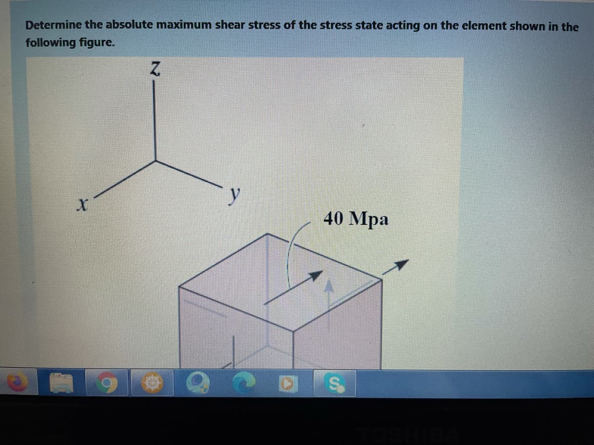 Determine the absolute maximum shear stress of the stress state acting on the element shown in the
following figure.
y
40 Mpa
