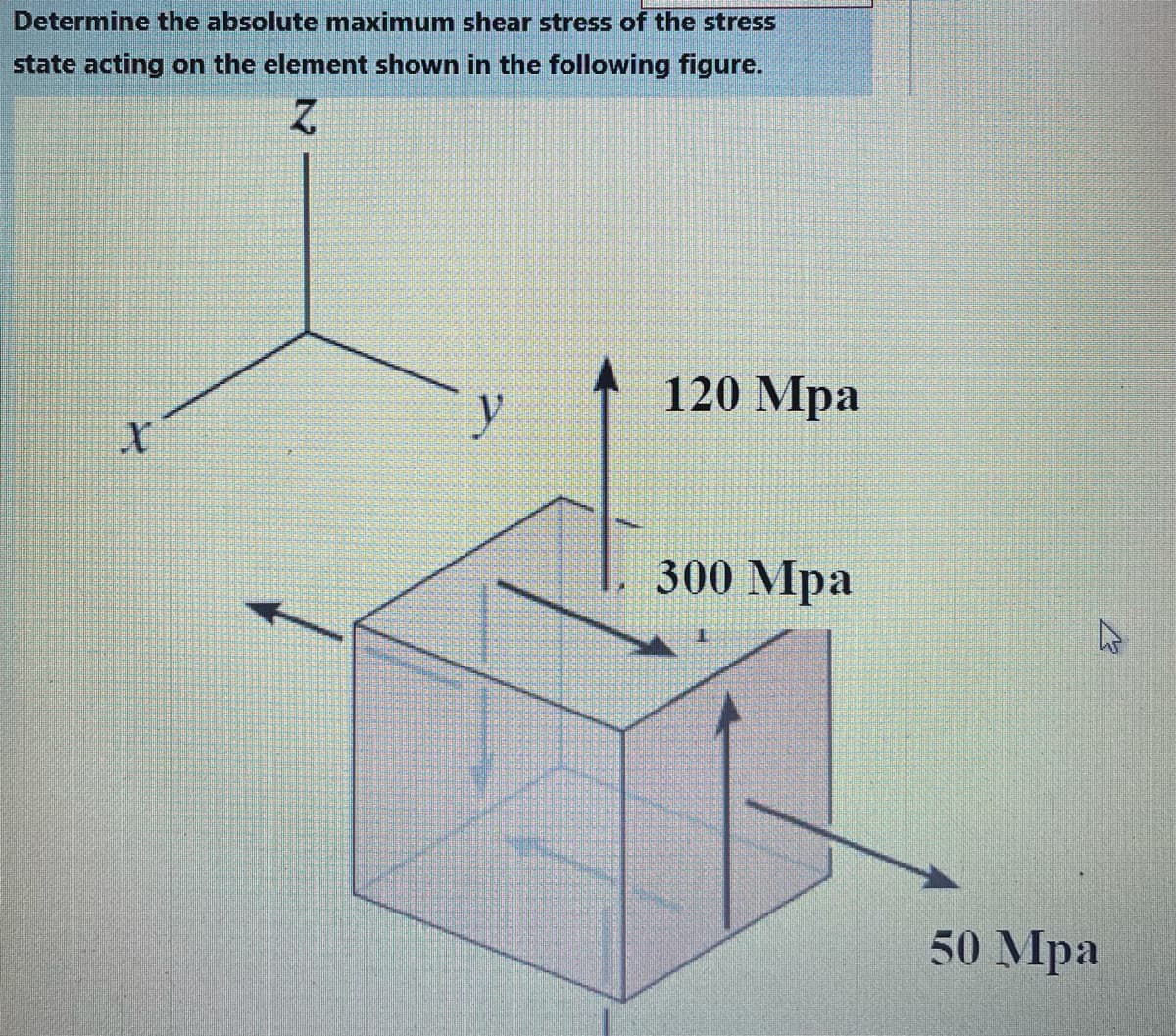 Determine the absolute maximum shear stress of the stress
state acting on the element shown in the following figure.
120 Mpa
300 Mpa
50 Мра

