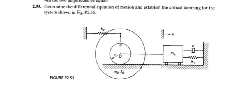 cquar?
2.55. Determine the differential equation of motion and establish the critical damping for the
system shown in Fig. P2.55.
FIGURE P2.55.
m₂ To