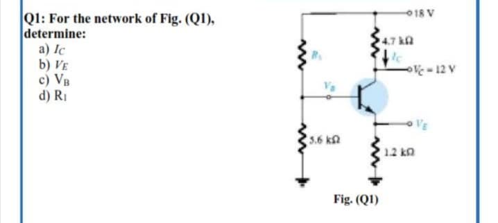 18 V
Q1: For the network of Fig. (Q1),
determine:
a) Ic
b) VE
c) VB
d) RI
4.7 kA
-12 V
VE
5.6 kn
12 kn
Fig. (QI)

