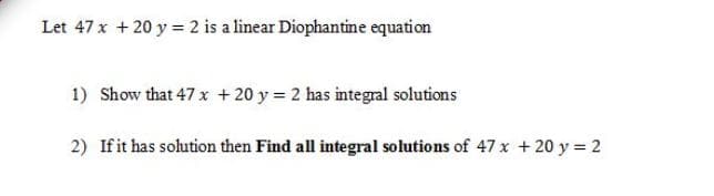 Let 47x + 20 y = 2 is a linear Diophantine equation
1) Show that 47 x + 20 y = 2 has integral solutions
2) Ifit has solution then Find all integral solutions of 47 x +20 y = 2
