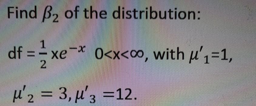 Find B2 of the distribution:
df = xe-* 0<x<co, with u'1=1,
хе
µ'2 = 3, µ'3 =12.
%3D
