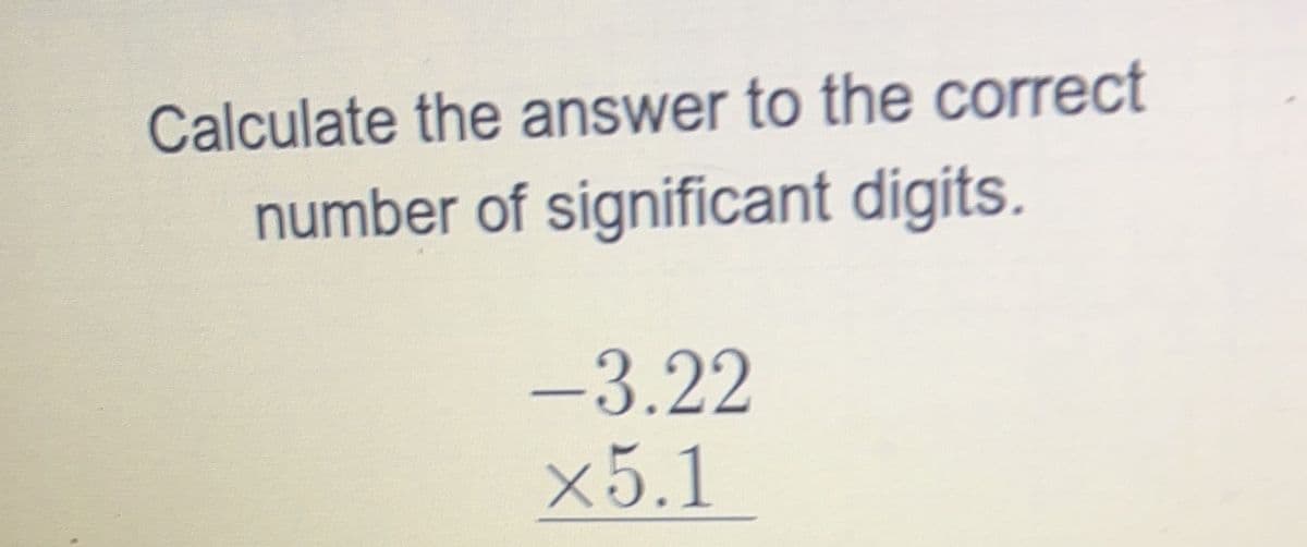 Calculate the answer to the correct
number of significant digits.
-3.22
x5.1
