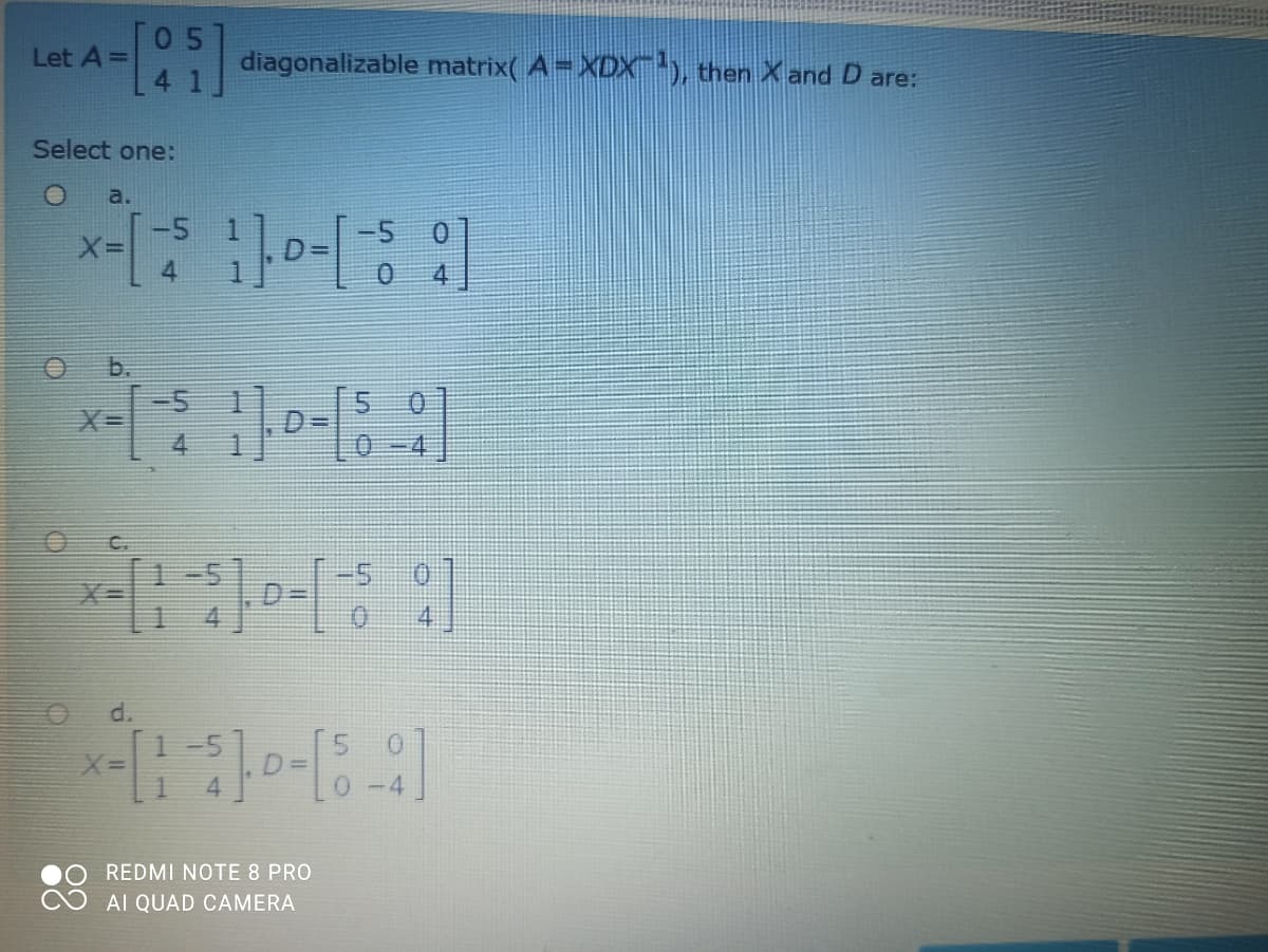 Let A=
diagonalizable matrix( A= XDX), then X and D are:
Select one:
a.
-5 0]
X3=
4
Ob.
-5
X3D
4.
O C.
4.
d.
0.
3D
0-4
REDMI NOTE 8 PRO
AI QUAD CAMERA
