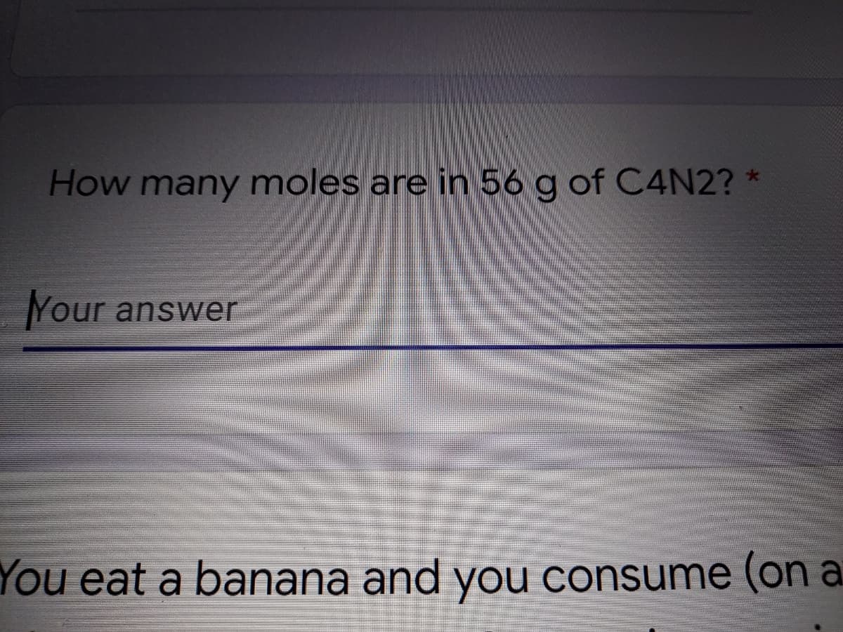 How many moles are in 56 g of C4N2?
Your answer
You eat a banana and you consume (on a
