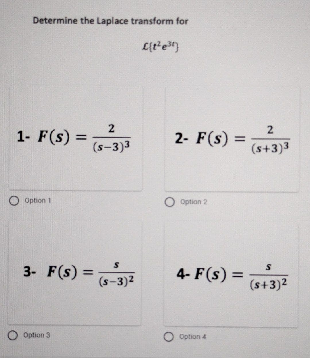 Determine the Laplace transform for
L{t² e³t}
1- F(s):
Option 1
=
Option 3
2
(s-3)3
3- F(s) =
=
S
(s-3)²
2- F(s) =
O Option 2
4- F(s) =
=
O Option 4
2
(s+3)3
S
(s+3)2