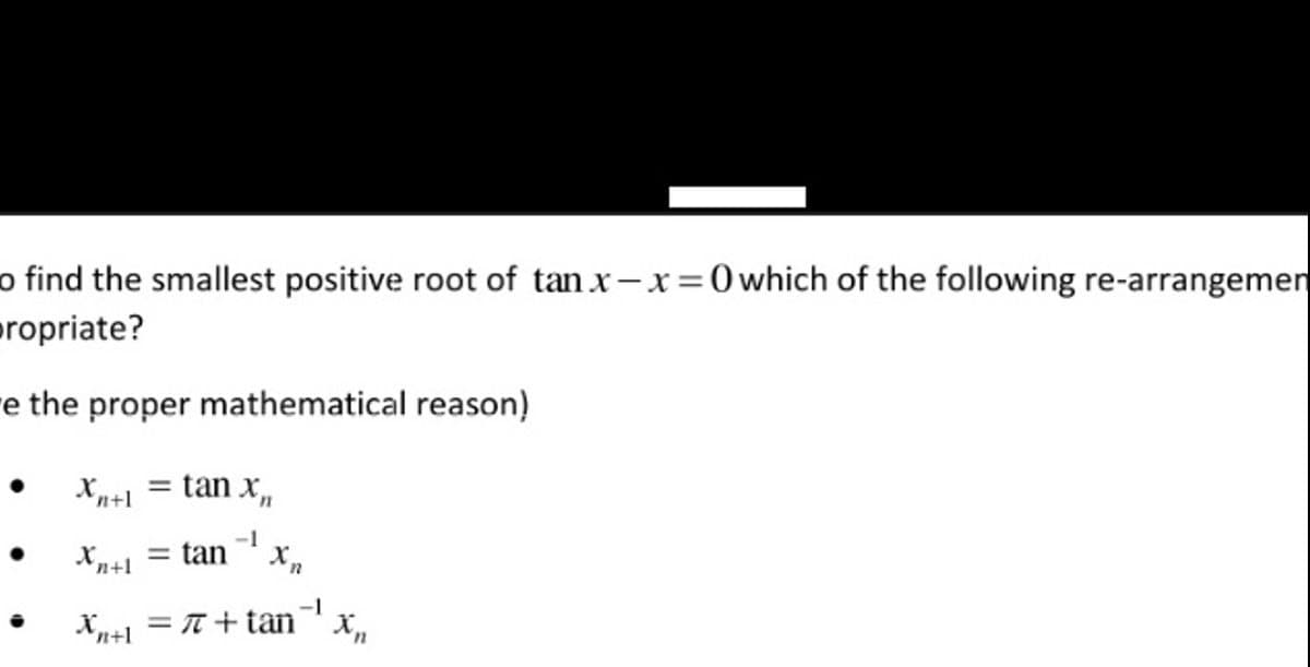 o find the smallest positive root of tan x-x=0 which of the following re-arrangemen
propriate?
e the proper mathematical reason)
Xn+l
Xn+l
Xn+l
tan Xn
-1
= tan
= π + tan
-1
Xn