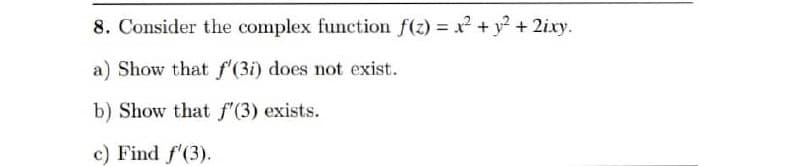 8. Consider the complex function f(z) = x² + y² + 2ixy.
a) Show that f'(3i) does not exist.
b) Show that f'(3) exists.
c) Find f'(3).