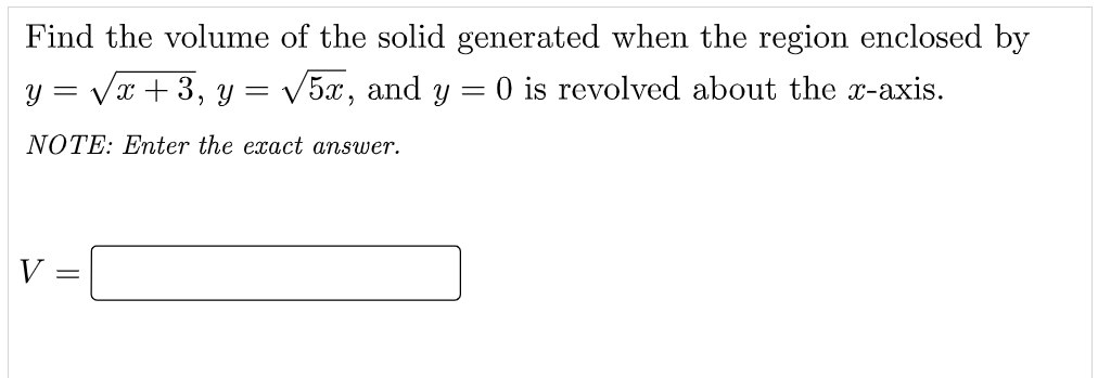 Find the volume of the solid generated when the region enclosed by
y = Vx + 3, y = V5x, and y = 0 is revolved about the x-axis.
NOTE: Enter the exact answer.
V =
