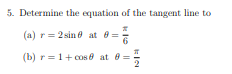 5. Determine the equation of the tangent line to
(a) r= 2 sin e at 8 =
(b) r=1+ cos8 at 8=
