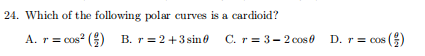24. Which of the following polar curves is a cardioid?
A. r= cos? ()
B. r = 2+3 sine C. r = 3- 2 cose D. r = cos ()
