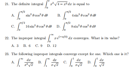 21. The definite integral r v4- x² dx is equal to
*/2
" sin? 8 cos? 6 do
*/2
A.
В.
T 4sin? 0 cos? 0 de
/2
16sin? 6 cos? 0 de
x/2
" 8 sin? 6 cos? 0 de
C.
D.
22. The improper integral re-/3) dx converges. What is its value?
А. 3 В. 6 С.9 D. 12
23. The following improper integrals converge except for one. Which one is it?
c. [,
dr
dr
dr
dr
A.
В.
С.
D.
