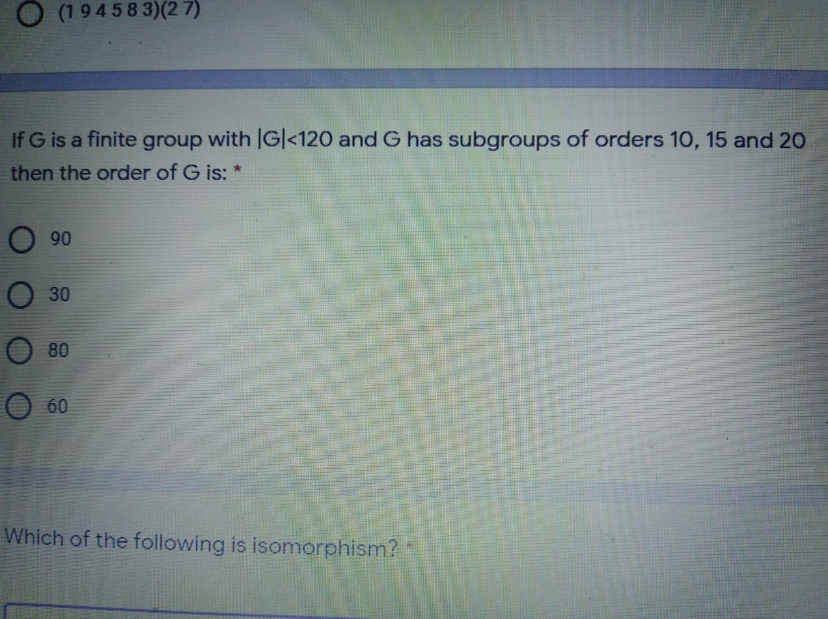 O (19458 3)(2 7)
If G is a finite group with G|<120 and G has subgroups of orders 10, 15 and 20
then the order of G is:
O 90
O 30
80
60
Which of the following is isomorphism?
