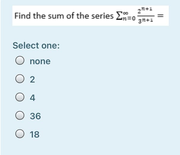 2n+1
Find the sum of the series E=
3n+1
Select one:
none
2
4
36
O 18
||
