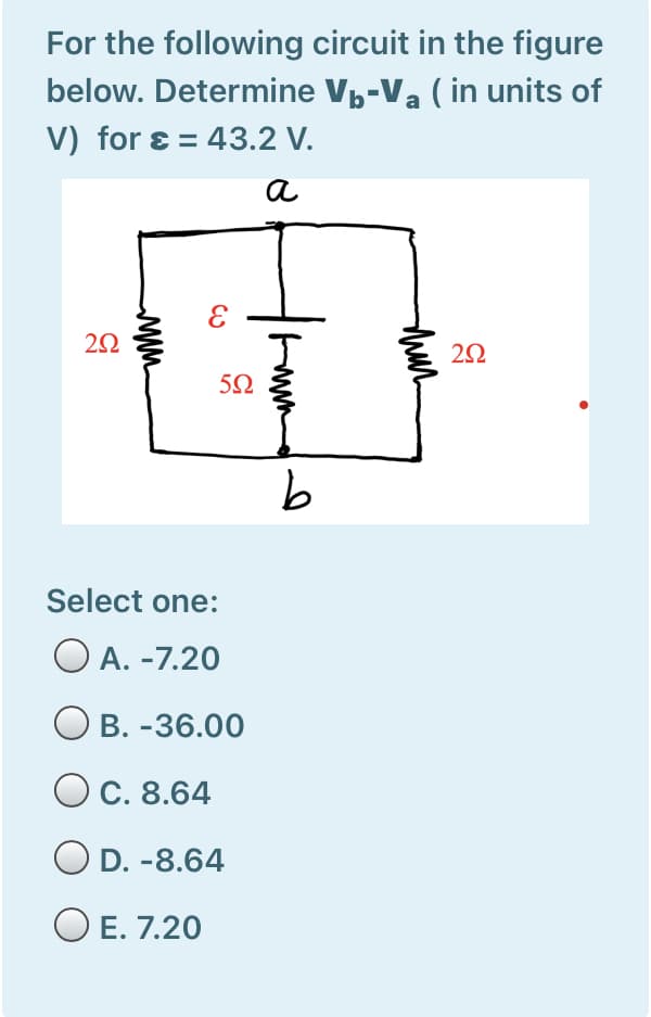 For the following circuit in the figure
below. Determine Vp-Va ( in units of
V) for ɛ = 43.2 V.
a
Select one:
O A. -7.20
В. -36.00
C. 8.64
D. -8.64
E. 7.20
