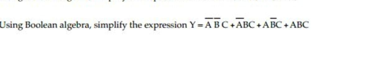 Using Boolean algebra, simplify the expression Y = ABC+ABC +ABC + ABC
