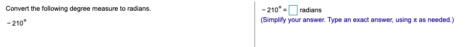 Convert the following degree measure to radians.
- 210° = radians
-210°
(Simplify your answer. Type an exact answer, using n as needed.)
