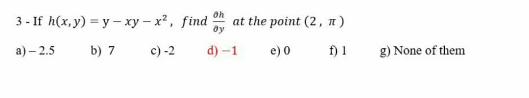 3 - If h(x, y) = y - xy – x2, find
at the point (2, n)
ду
а) - 2.5
b) 7
c) -2
d) -1
e) 0
f) 1
g) None of them

